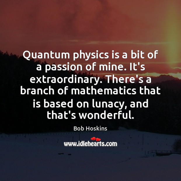 Quantum physics is a bit of a passion of mine. It’s extraordinary. Bob Hoskins Picture Quote