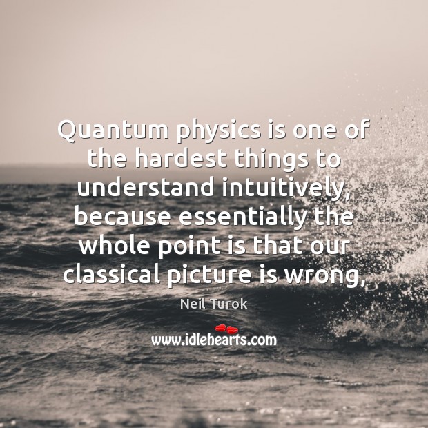 Quantum physics is one of the hardest things to understand intuitively, because Image