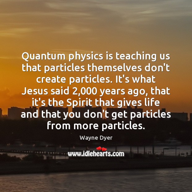 Quantum physics is teaching us that particles themselves don’t create particles. It’s Wayne Dyer Picture Quote