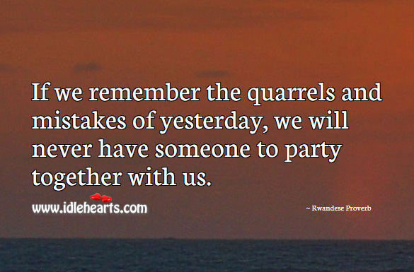 If we remember the quarrels and mistakes of yesterday, we will never have someone to party together with us. Rwandese Proverbs Image