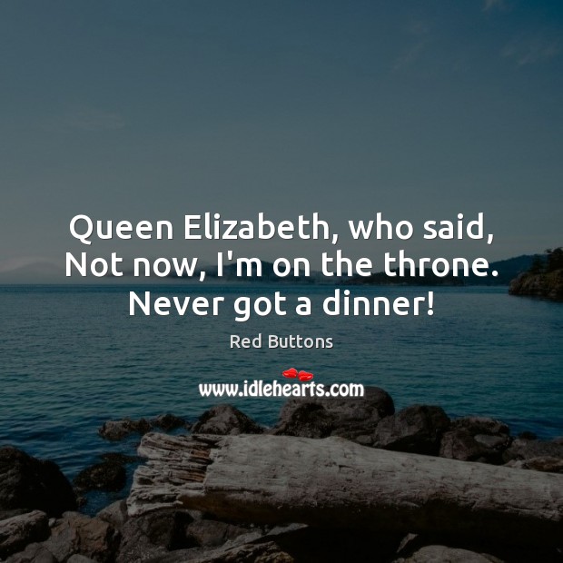 Queen Elizabeth, who said, Not now, I’m on the throne. Never got a dinner! Red Buttons Picture Quote