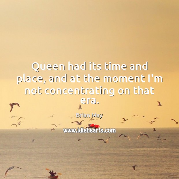 Queen had its time and place, and at the moment I’m not concentrating on that era. Brian May Picture Quote
