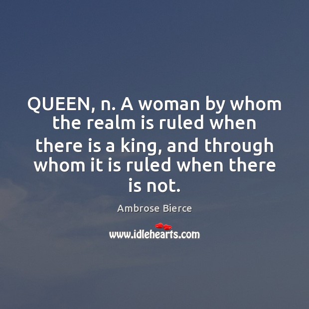 QUEEN, n. A woman by whom the realm is ruled when there Image
