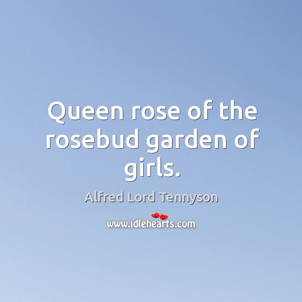 Queen rose of the rosebud garden of girls. Alfred Lord Tennyson Picture Quote
