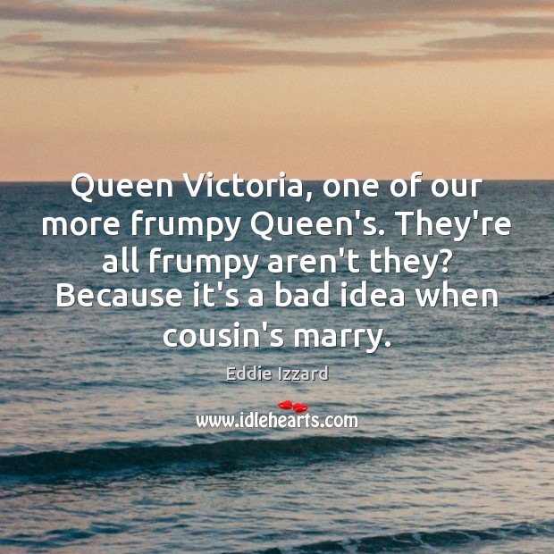 Queen Victoria, one of our more frumpy Queen’s. They’re all frumpy aren’t Eddie Izzard Picture Quote