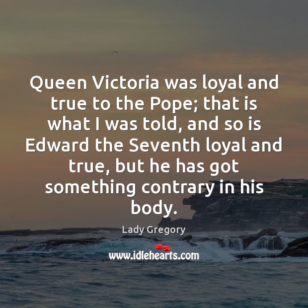 Queen Victoria was loyal and true to the Pope; that is what Lady Gregory Picture Quote