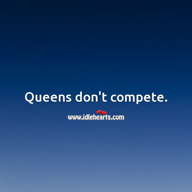 Queens don’t compete. Image