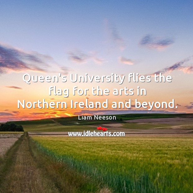 Queen’s University flies the flag for the arts in Northern Ireland and beyond. Liam Neeson Picture Quote