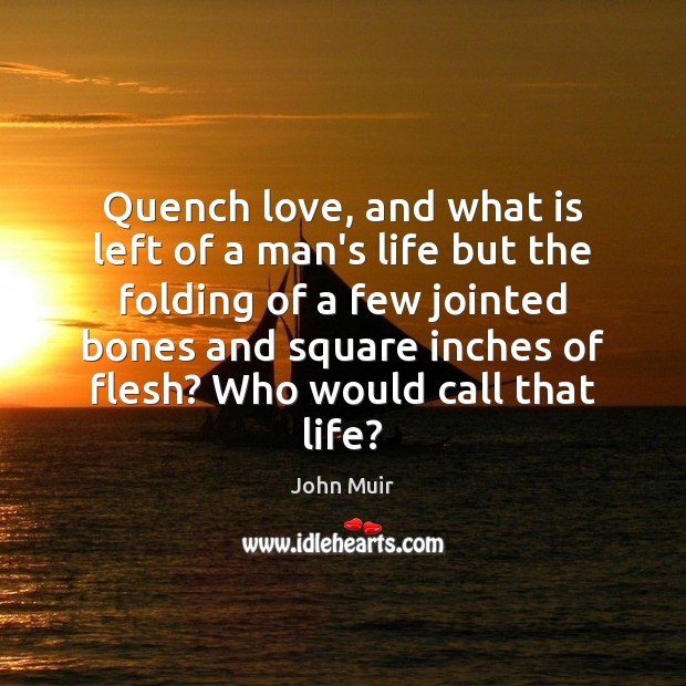 Quench love, and what is left of a man’s life but the John Muir Picture Quote