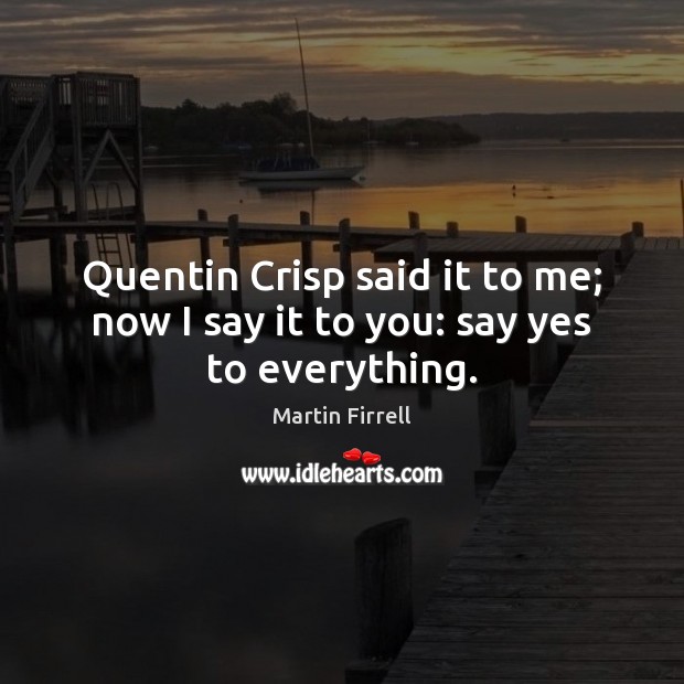 Quentin Crisp said it to me; now I say it to you: say yes to everything. Martin Firrell Picture Quote