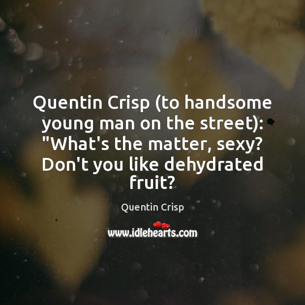 Quentin Crisp (to handsome young man on the street): “What’s the matter, Image