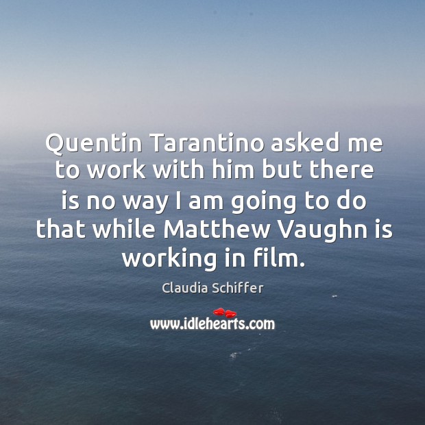 Quentin tarantino asked me to work with him but there is no way I am going to do that while matthew vaughn is working in film. Claudia Schiffer Picture Quote