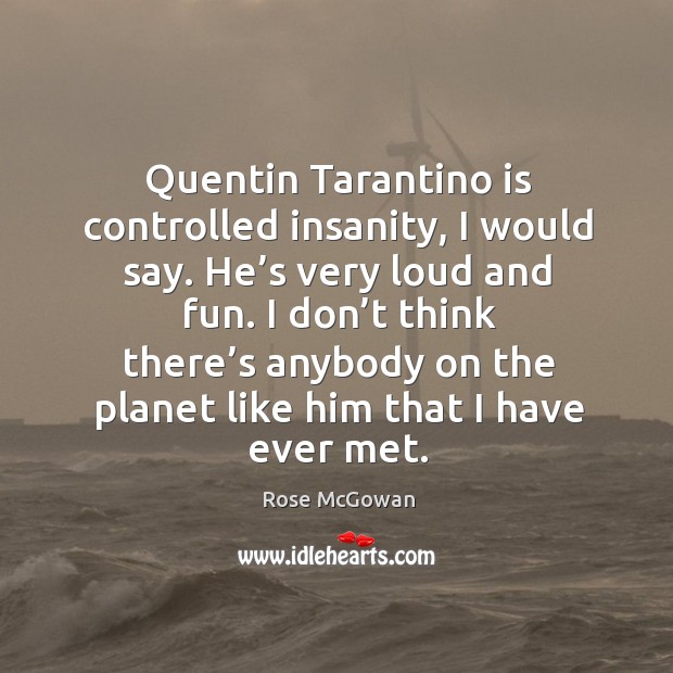 Quentin tarantino is controlled insanity, I would say. He’s very loud and fun. Rose McGowan Picture Quote