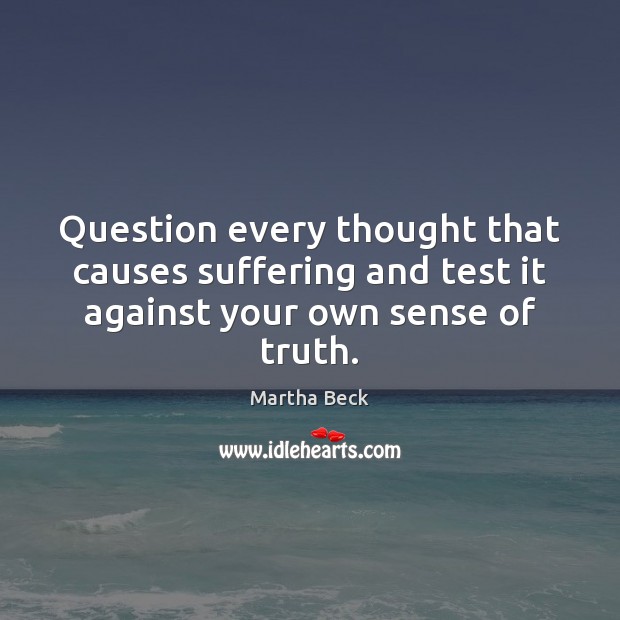 Question every thought that causes suffering and test it against your own sense of truth. Martha Beck Picture Quote