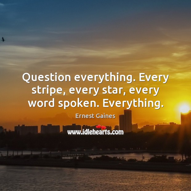 Question everything. Every stripe, every star, every word spoken. Everything. Ernest Gaines Picture Quote