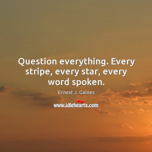 Question everything. Every stripe, every star, every word spoken. Ernest J. Gaines Picture Quote