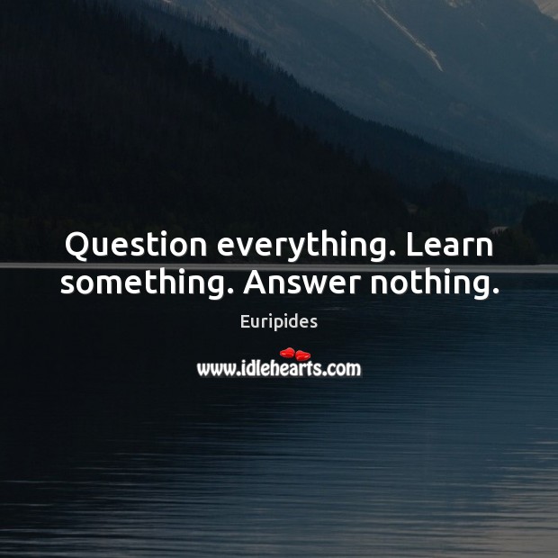 Question everything. Learn something. Answer nothing. Euripides Picture Quote