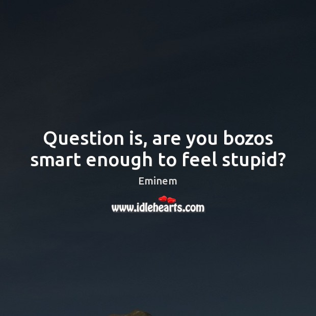 Question is, are you bozos smart enough to feel stupid? Image