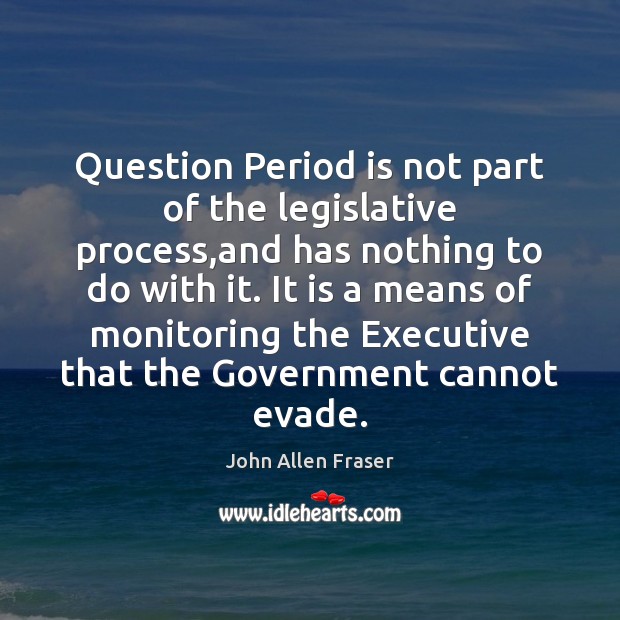 Question Period is not part of the legislative process,and has nothing John Allen Fraser Picture Quote