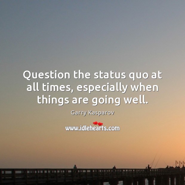 Question the status quo at all times, especially when things are going well. Garry Kasparov Picture Quote
