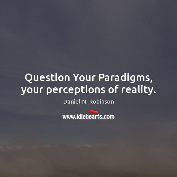 Question Your Paradigms, your perceptions of reality. Daniel N. Robinson Picture Quote