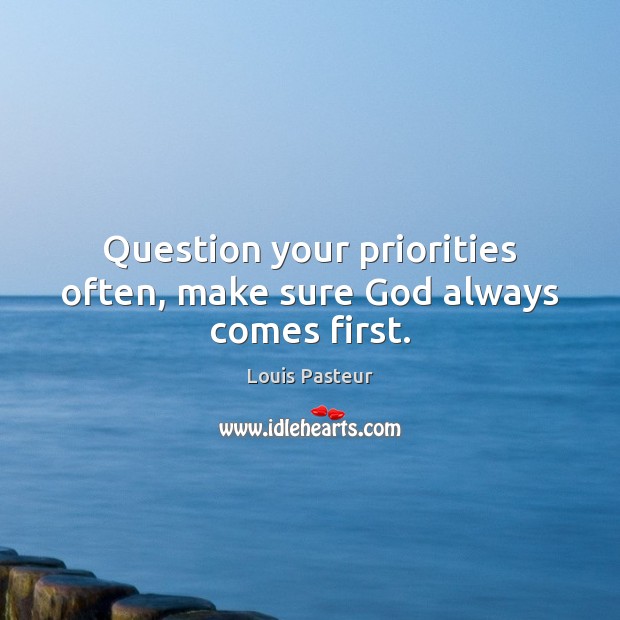 Question your priorities often, make sure God always comes first. Louis Pasteur Picture Quote