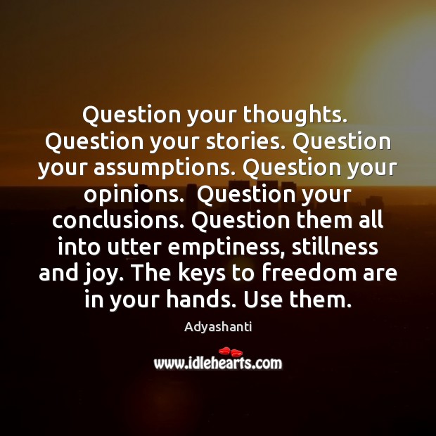 Question your thoughts.  Question your stories. Question your assumptions. Question your opinions. Adyashanti Picture Quote