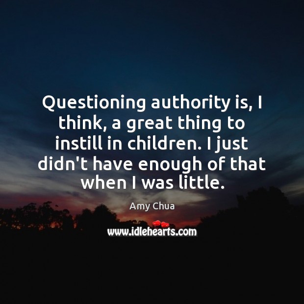 Questioning authority is, I think, a great thing to instill in children. Amy Chua Picture Quote