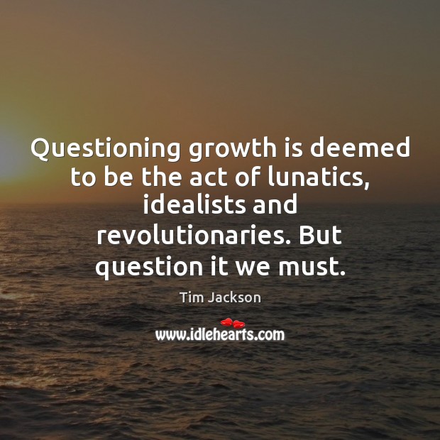 Questioning growth is deemed to be the act of lunatics, idealists and Image