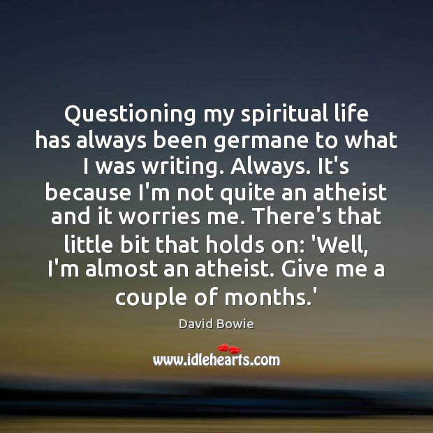 Questioning my spiritual life has always been germane to what I was David Bowie Picture Quote