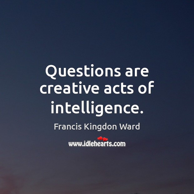 Questions are creative acts of intelligence. Francis Kingdon Ward Picture Quote