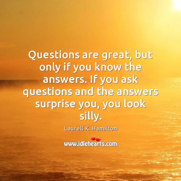 Questions are great, but only if you know the answers. If you Laurell K. Hamilton Picture Quote