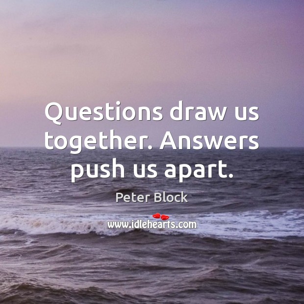 Questions draw us together. Answers push us apart. Peter Block Picture Quote