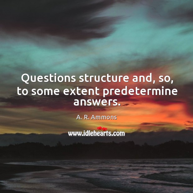 Questions structure and, so, to some extent predetermine answers. A. R. Ammons Picture Quote
