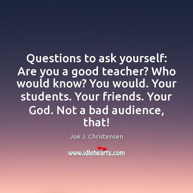 Questions to ask yourself: Are you a good teacher? Who would know? Joe J. Christensen Picture Quote