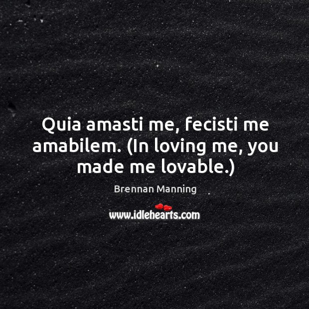 Quia amasti me, fecisti me amabilem. (In loving me, you made me lovable.) Brennan Manning Picture Quote