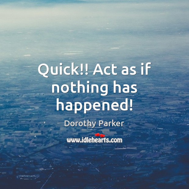 Quick!! Act as if nothing has happened! Dorothy Parker Picture Quote
