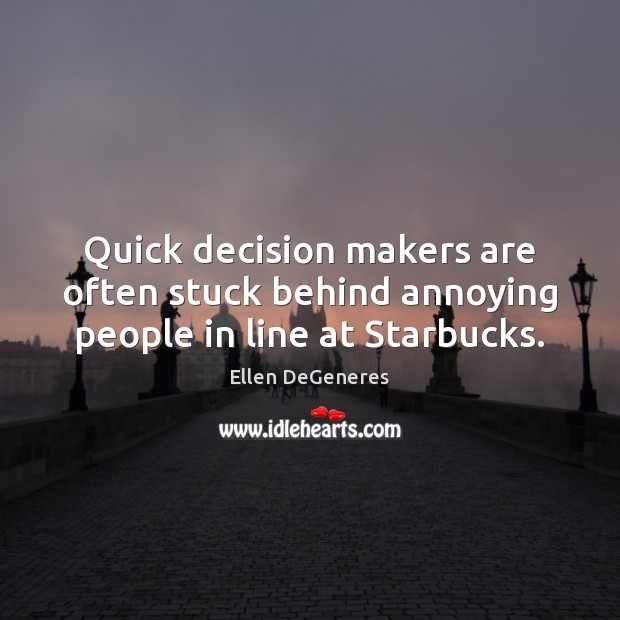 Quick decision makers are often stuck behind annoying people in line at Starbucks. Ellen DeGeneres Picture Quote