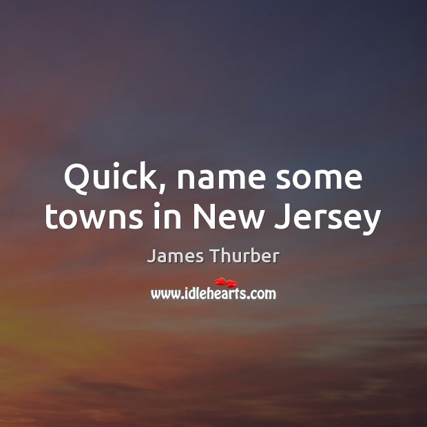 Quick, name some towns in New Jersey James Thurber Picture Quote