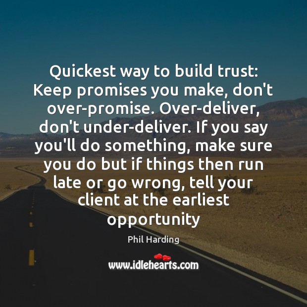 Quickest way to build trust: Keep promises you make, don’t over-promise. Over-deliver, Phil Harding Picture Quote