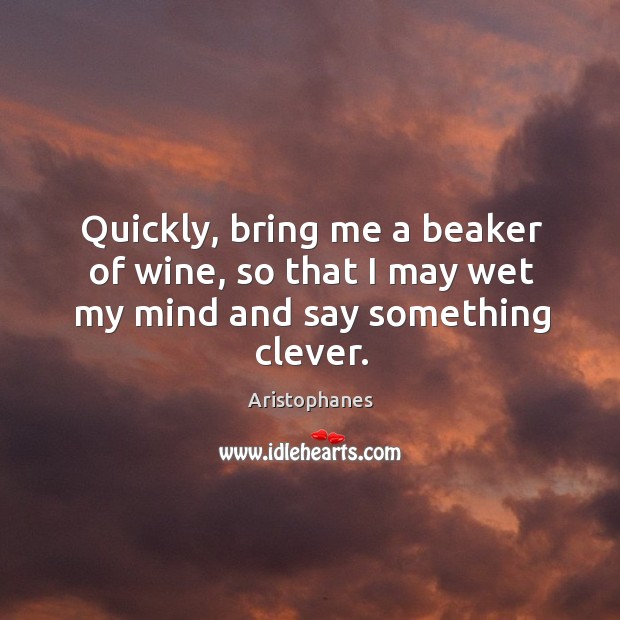 Quickly, bring me a beaker of wine, so that I may wet my mind and say something clever. Clever Quotes Image