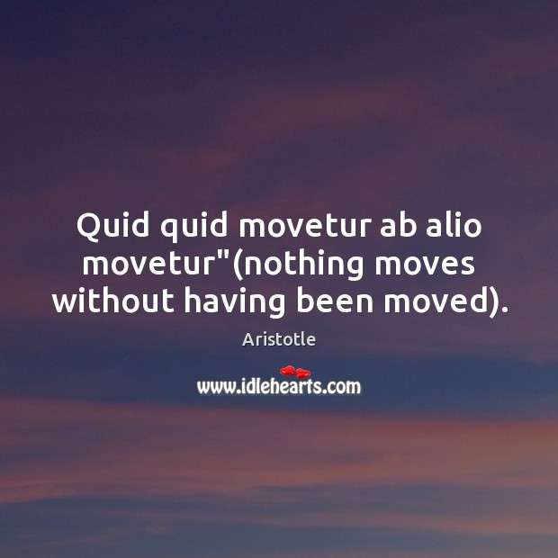Quid quid movetur ab alio movetur”(nothing moves without having been moved). Aristotle Picture Quote