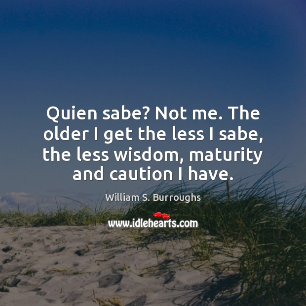 Quien sabe? Not me. The older I get the less I sabe, William S. Burroughs Picture Quote