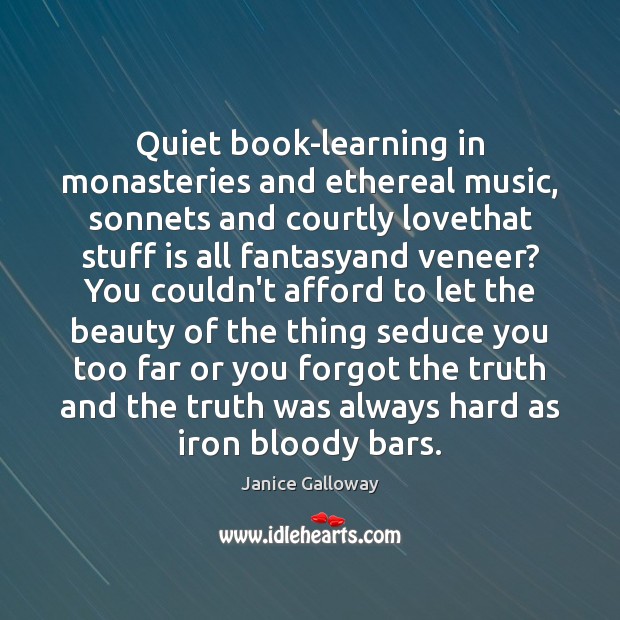 Quiet book-learning in monasteries and ethereal music, sonnets and courtly lovethat stuff Janice Galloway Picture Quote