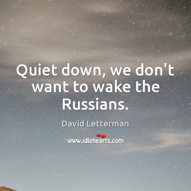 Quiet down, we don’t want to wake the Russians. David Letterman Picture Quote