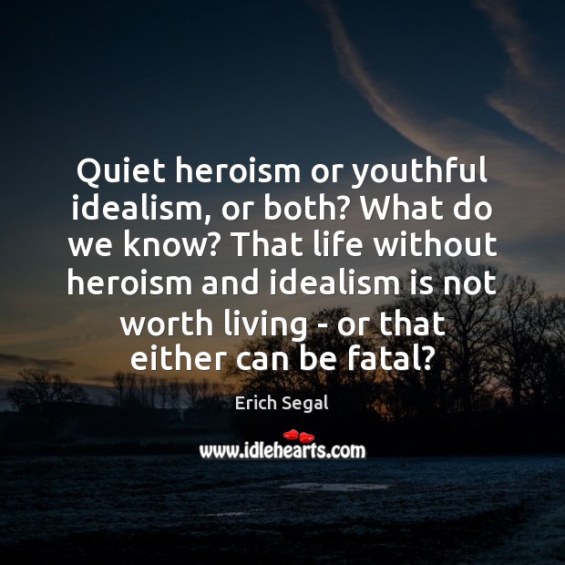 Quiet heroism or youthful idealism, or both? What do we know? That Erich Segal Picture Quote