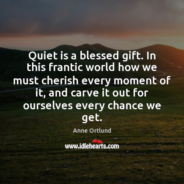Quiet is a blessed gift. In this frantic world how we must Anne Ortlund Picture Quote