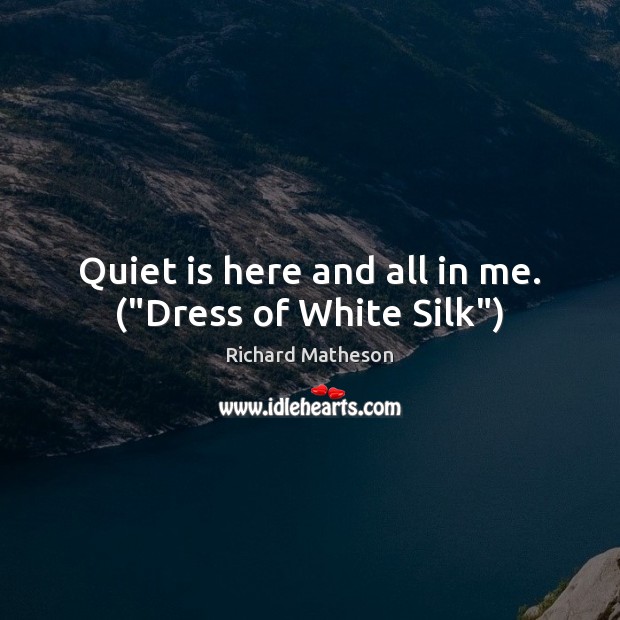 Quiet is here and all in me. (“Dress of White Silk”) Richard Matheson Picture Quote