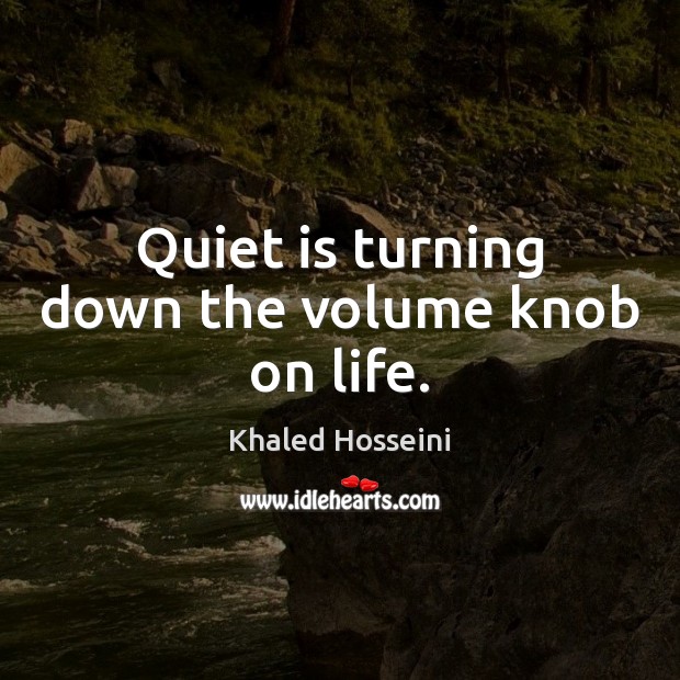 Quiet is turning down the volume knob on life. Khaled Hosseini Picture Quote