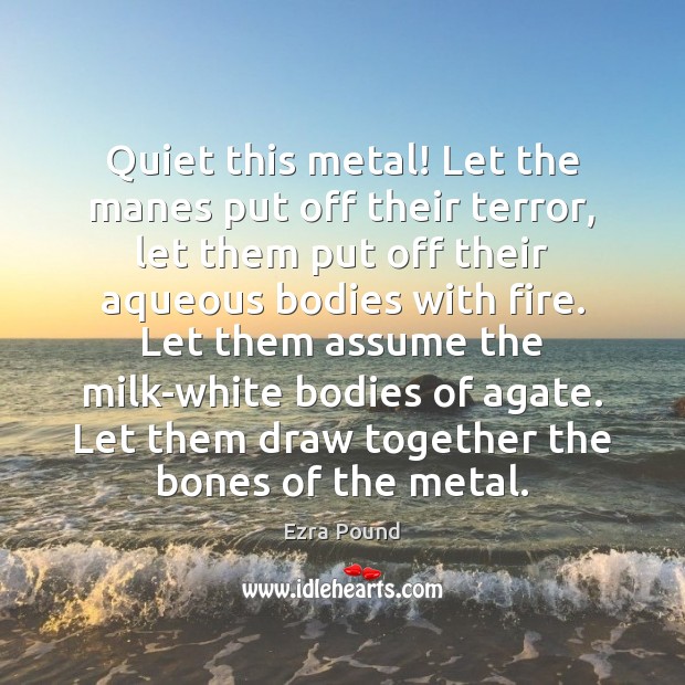 Quiet this metal! Let the manes put off their terror, let them Ezra Pound Picture Quote